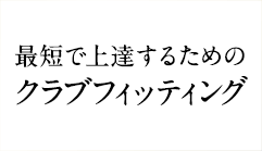 最短で上達するためのクラブフィッティング