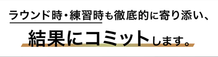 ラウンド時・練習時も徹底的に寄り添い、結果にコミットします。