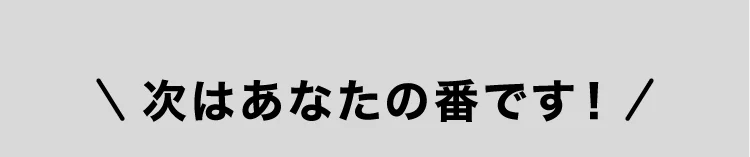次はあなたの番です！