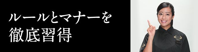ルールとマナーを徹底習得