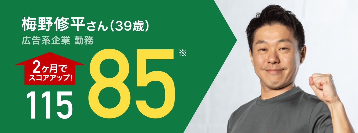 梅野修平さん（39歳） 広告系企業 勤務 115 2ヶ月でスコアアップ! 85 ※